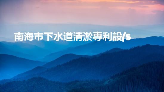 南海市下水道清淤專利設(shè)備：創(chuàng)新力突破，為城市暢通再添一抹亮色！